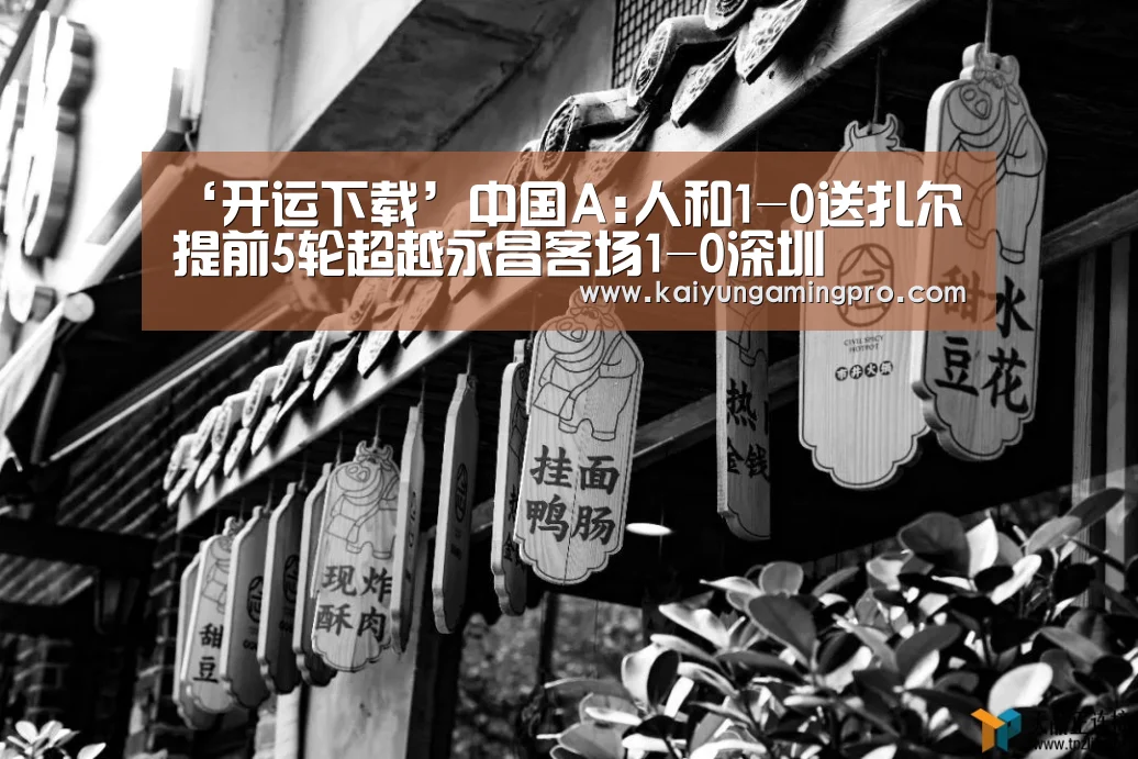 ‘开运下载’中国A:人和1-0送扎尔提前5轮超越永昌客场1-0深圳(图1) 开运下载